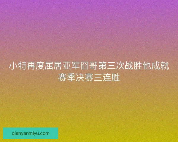 小特再度屈居亚军囧哥第三次战胜他成就赛季决赛三连胜 小特再度屈居亚军囧哥第三次战胜他成就赛季决赛三连胜