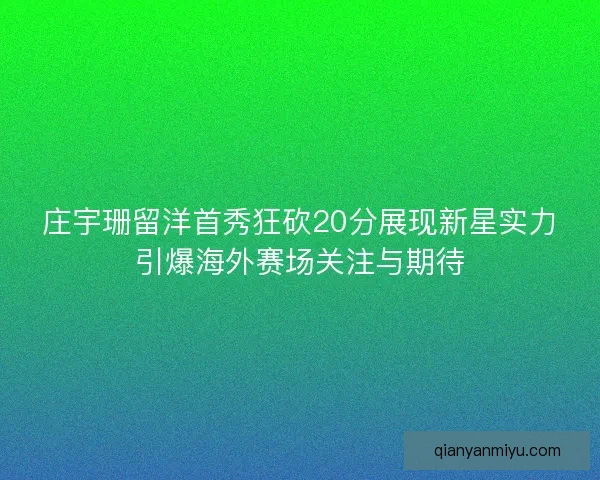 庄宇珊留洋首秀狂砍20分展现新星实力引爆海外赛场关注与期待