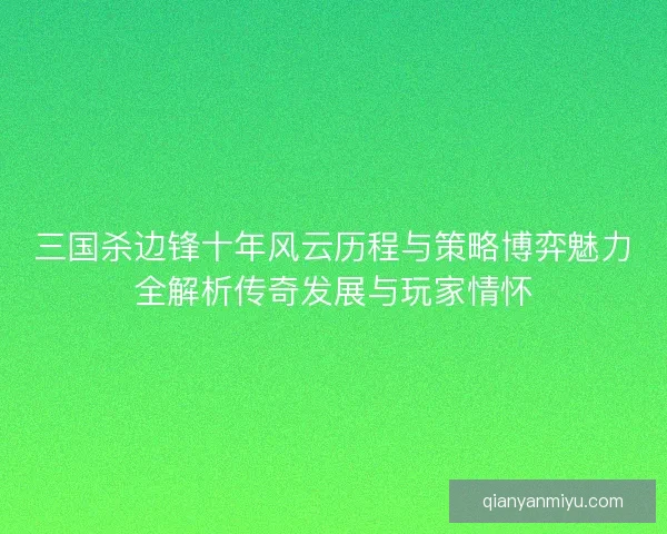 三国杀边锋十年风云历程与策略博弈魅力全解析传奇发展与玩家情怀 三国杀边锋十年风云历程与策略博弈魅力全解析传奇发展与玩家情怀