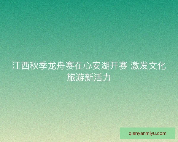 江西秋季龙舟赛在心安湖开赛 激发文化旅游新活力
