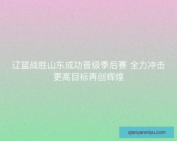 辽篮战胜山东成功晋级季后赛 全力冲击更高目标再创辉煌